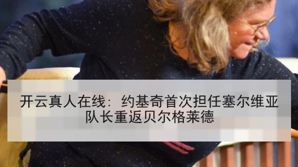 开云真人在线: 约基奇首次担任塞尔维亚队长重返贝尔格莱德 开云真人在线: 约基奇首次担任塞尔维亚队长重返贝尔格莱德