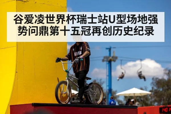 谷爱凌世界杯瑞士站U型场地强势问鼎第十五冠再创历史纪录