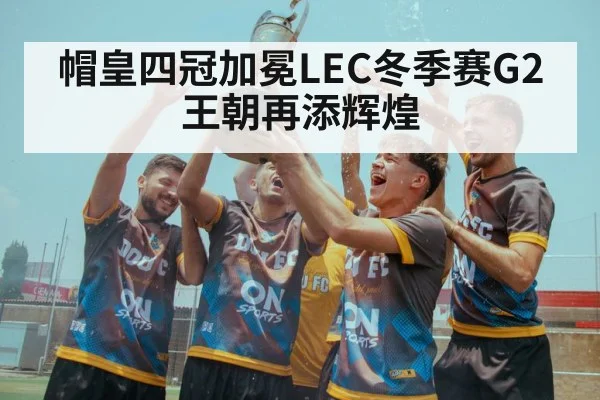 帽皇四冠加冕LEC冬季赛G2王朝再添辉煌