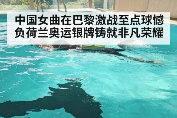 中国女曲在巴黎激战至点球憾负荷兰奥运银牌铸就非凡荣耀
