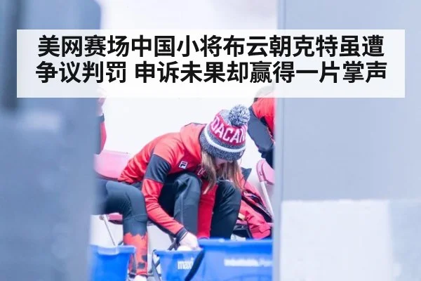 美网赛场中国小将布云朝克特虽遭争议判罚 申诉未果却赢得一片掌声