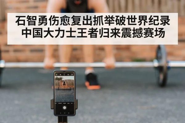 石智勇伤愈复出抓举破世界纪录中国大力士王者归来震撼赛场