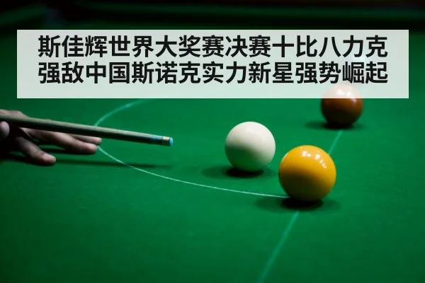 斯佳辉世界大奖赛决赛十比八力克强敌中国斯诺克实力新星强势崛起