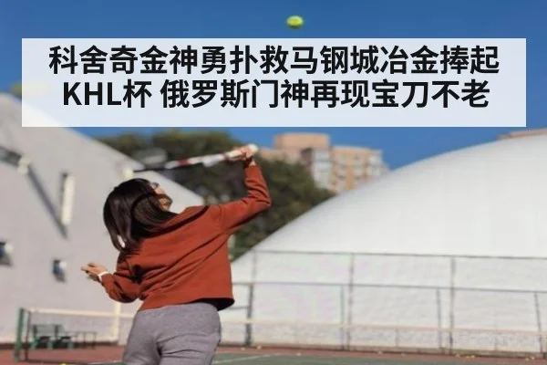 科舍奇金神勇扑救马钢城冶金捧起KHL杯 俄罗斯门神再现宝刀不老