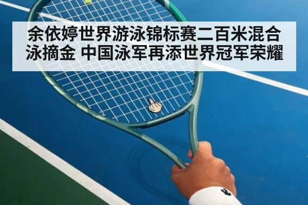 余依婷世界游泳锦标赛二百米混合泳摘金 中国泳军再添世界冠军荣耀